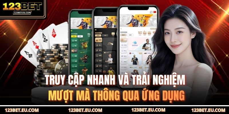 Truy cập nhanh và trải nghiệm mượt mà thông qua ứng dụng
